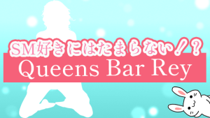 SM好きにはたまらない！？『Queens Bar Rey』