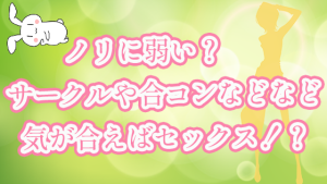 ノリに弱い？サークルや合コンなどなど気が合えばセックス！？