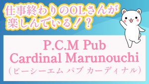 仕事終わりのOLさんが楽しんでいる！？『P.C.M Pub Cardinal Marunouchi （ピーシーエム パブ カーディナル）