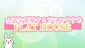会話を重視する方におすすめ『FLAT HOUSE』