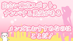 出会い東京スポット。ナンパする勇気があるメンズにおすすめなのはここだ！