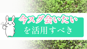 『今スグ会いたい』を活用すべき