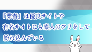 『業者』は優良サイトや有名サイトにも素人のフリをして紛れ込んでいる
