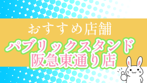 おすすめ店舗『パブリックスタンド阪急東通り店』