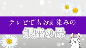 テレビでもお馴染みの『銀座の母』
