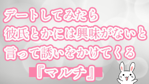 デートしてみたら彼氏とかには興味がないと言って誘いをかけてくる『マルチ』