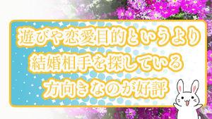 遊びや恋愛目的というより結婚相手を探している方向きなのが好評