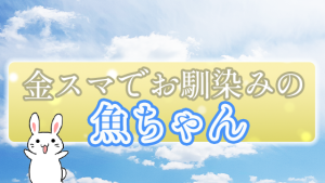 金スマでお馴染みの『魚ちゃん』