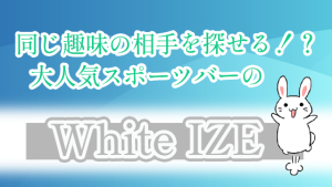同じ趣味の相手を探せる！？大人気スポーツバーのWhite IZE