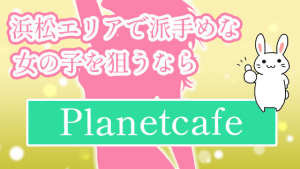 浜松エリアで派手めな女の子を狙うならPlanetcafe