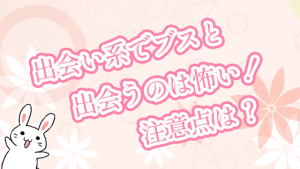 出会い系でブスと出会うのは怖い！注意点は？