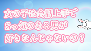 女の子は会話上手でSっ気のある男が好きなんじゃないの？