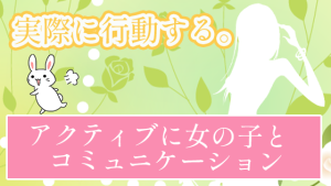 実際に行動する。アクティブに女の子とコミュニケーション