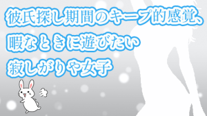 彼氏探し期間のキープ的感覚、暇なときに遊びたい寂しがりや女子