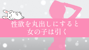性欲を丸出しにすると女の子は引く