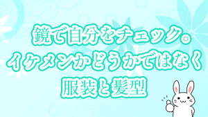 鏡で自分をチェック。イケメンかどうかではなく服装と髪型