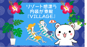 リゾート感漂う内装が素敵『VILLAGE』