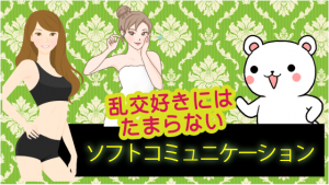乱交好きにはたまらない『ソフトコミュニケーション』