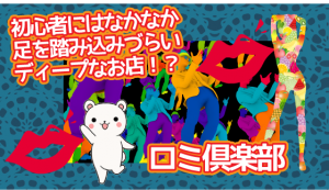 初心者にはなかなか足を踏み込みづらいディープなお店！？『ロミ倶楽部』