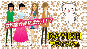 女性客が美女ばかり！？『RAVISH(ラヴィッシュ)』