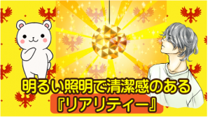 明るい照明で清潔感のある『リアリティー』